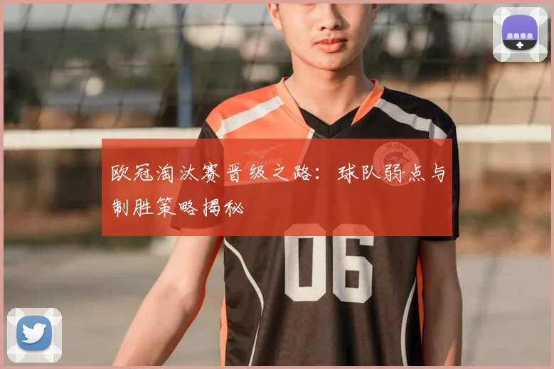欧冠淘汰赛晋级之路：球队弱点与制胜策略揭秘