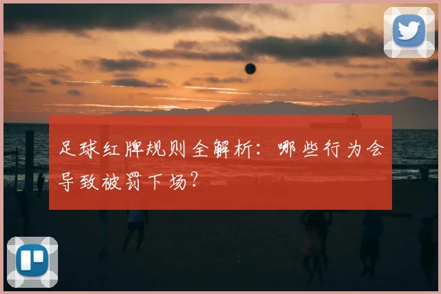足球红牌规则全解析：哪些行为会导致被罚下场？