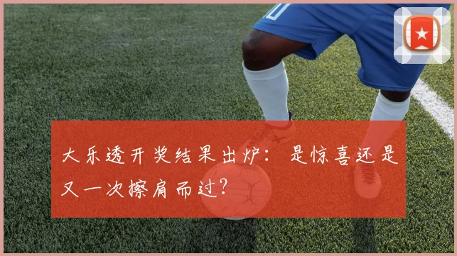 大乐透开奖结果出炉：是惊喜还是又一次擦肩而过？