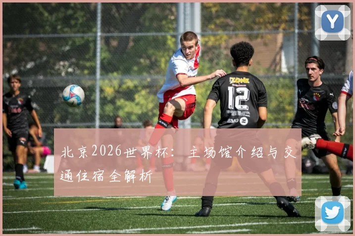 北京2026世界杯:主场馆介绍与交通住宿全解析