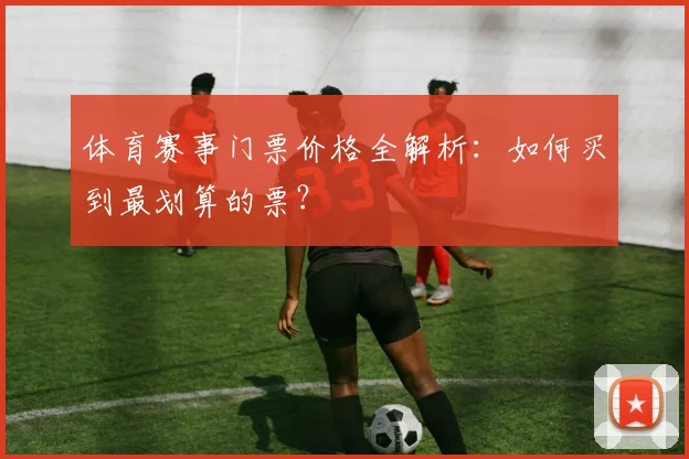 体育赛事门票价格全解析:如何买到最划算的票?