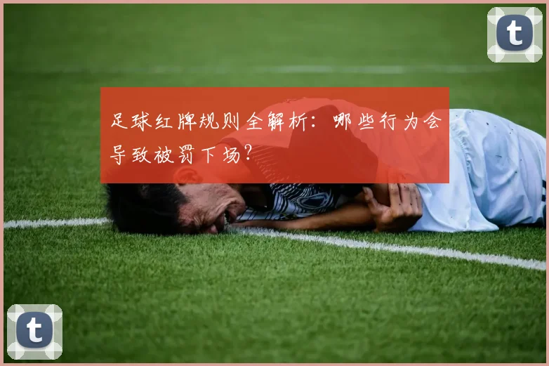 足球红牌规则全解析：哪些行为会导致被罚下场？
