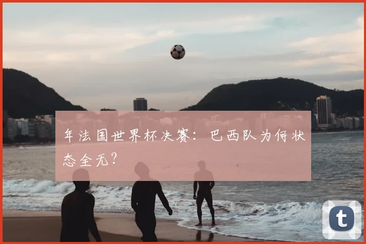 年法国世界杯决赛：巴西队为何状态全无？
