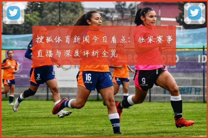 搜狐体育新闻今日看点：独家赛事直播与深度评析全览