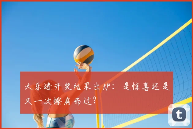 大乐透开奖结果出炉：是惊喜还是又一次擦肩而过？