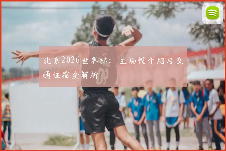 北京2026世界杯:主场馆介绍与交通住宿全解析