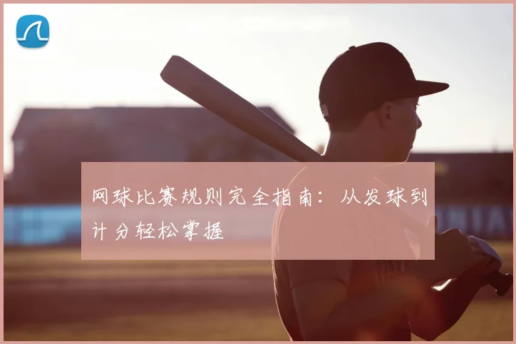 网球比赛规则完全指南：从发球到计分轻松掌握